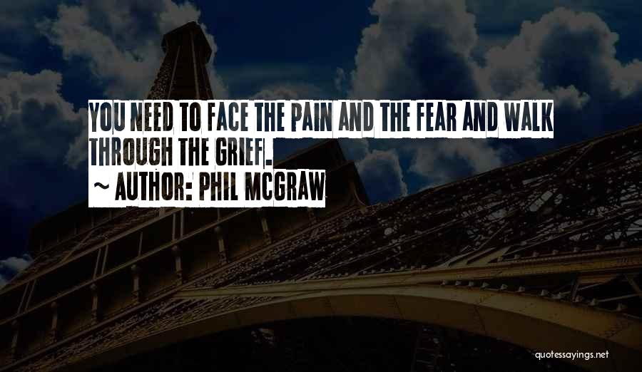 Phil McGraw Quotes: You Need To Face The Pain And The Fear And Walk Through The Grief.