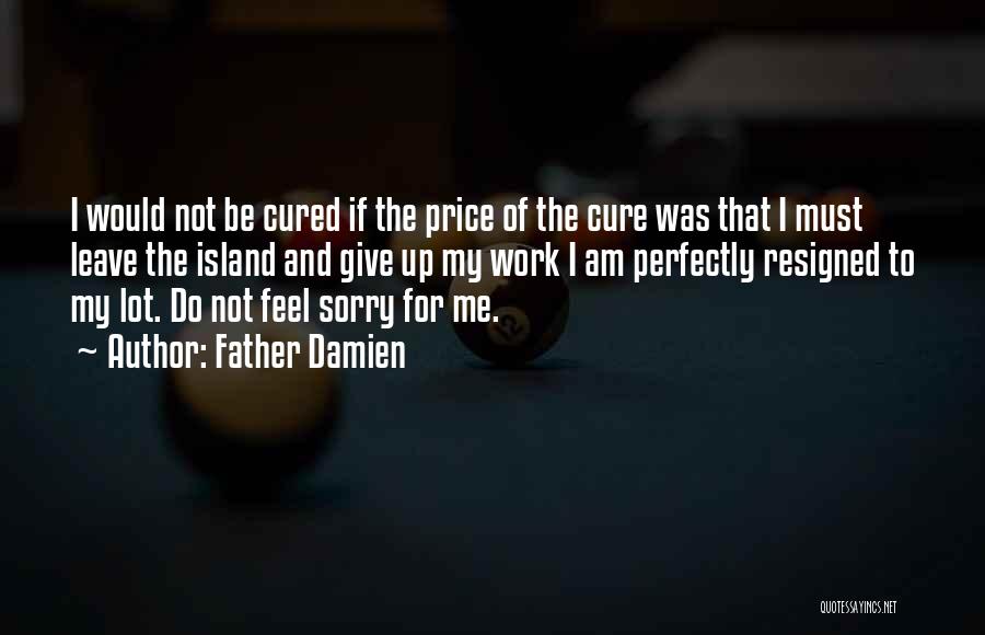 Father Damien Quotes: I Would Not Be Cured If The Price Of The Cure Was That I Must Leave The Island And Give