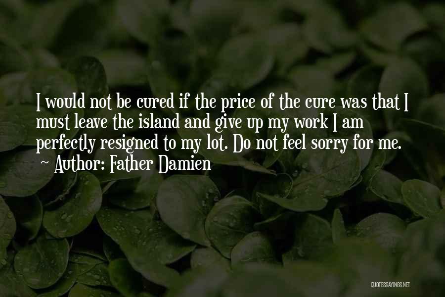 Father Damien Quotes: I Would Not Be Cured If The Price Of The Cure Was That I Must Leave The Island And Give