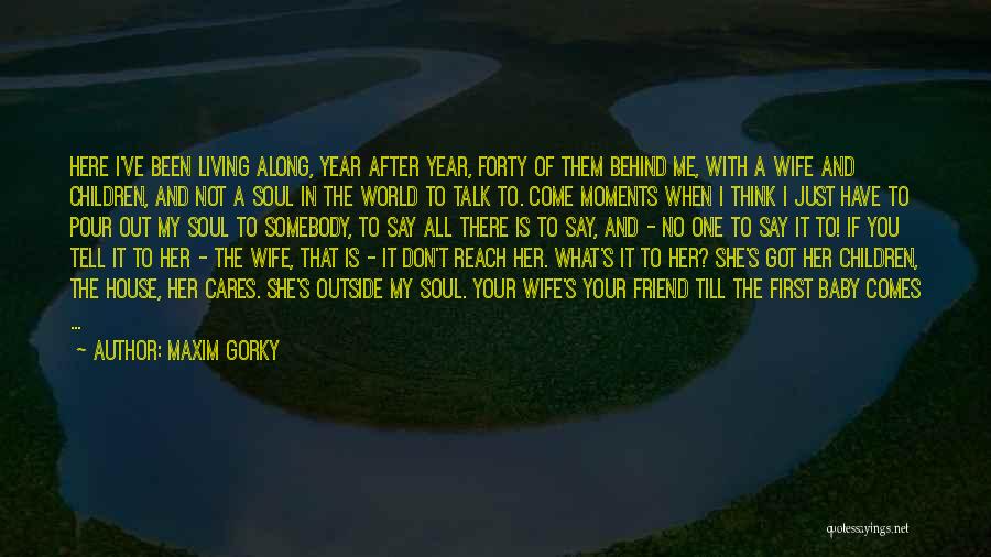 Maxim Gorky Quotes: Here I've Been Living Along, Year After Year, Forty Of Them Behind Me, With A Wife And Children, And Not