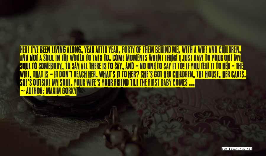 Maxim Gorky Quotes: Here I've Been Living Along, Year After Year, Forty Of Them Behind Me, With A Wife And Children, And Not