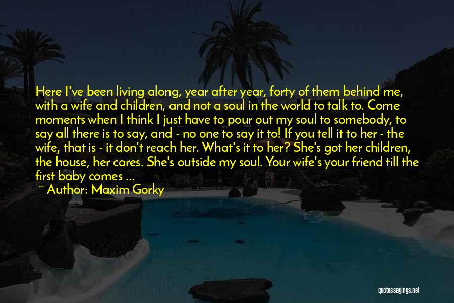 Maxim Gorky Quotes: Here I've Been Living Along, Year After Year, Forty Of Them Behind Me, With A Wife And Children, And Not