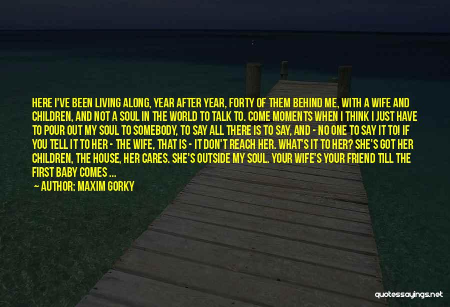 Maxim Gorky Quotes: Here I've Been Living Along, Year After Year, Forty Of Them Behind Me, With A Wife And Children, And Not