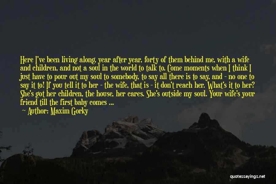 Maxim Gorky Quotes: Here I've Been Living Along, Year After Year, Forty Of Them Behind Me, With A Wife And Children, And Not