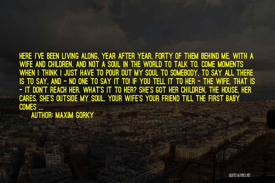 Maxim Gorky Quotes: Here I've Been Living Along, Year After Year, Forty Of Them Behind Me, With A Wife And Children, And Not