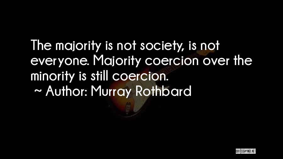 Murray Rothbard Quotes: The Majority Is Not Society, Is Not Everyone. Majority Coercion Over The Minority Is Still Coercion.