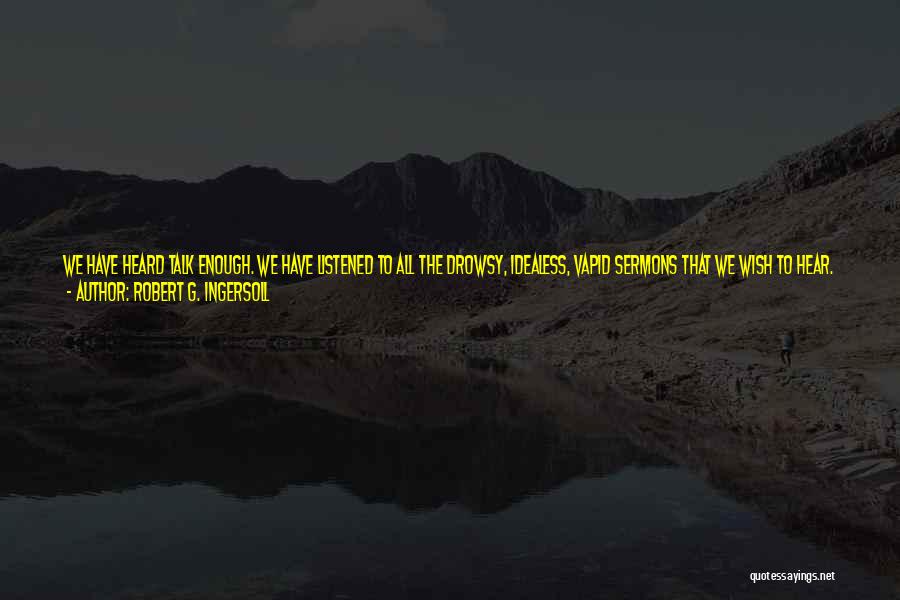 Robert G. Ingersoll Quotes: We Have Heard Talk Enough. We Have Listened To All The Drowsy, Idealess, Vapid Sermons That We Wish To Hear.