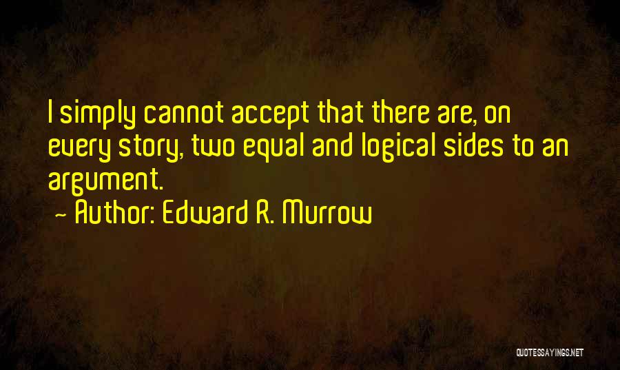 Edward R. Murrow Quotes: I Simply Cannot Accept That There Are, On Every Story, Two Equal And Logical Sides To An Argument.