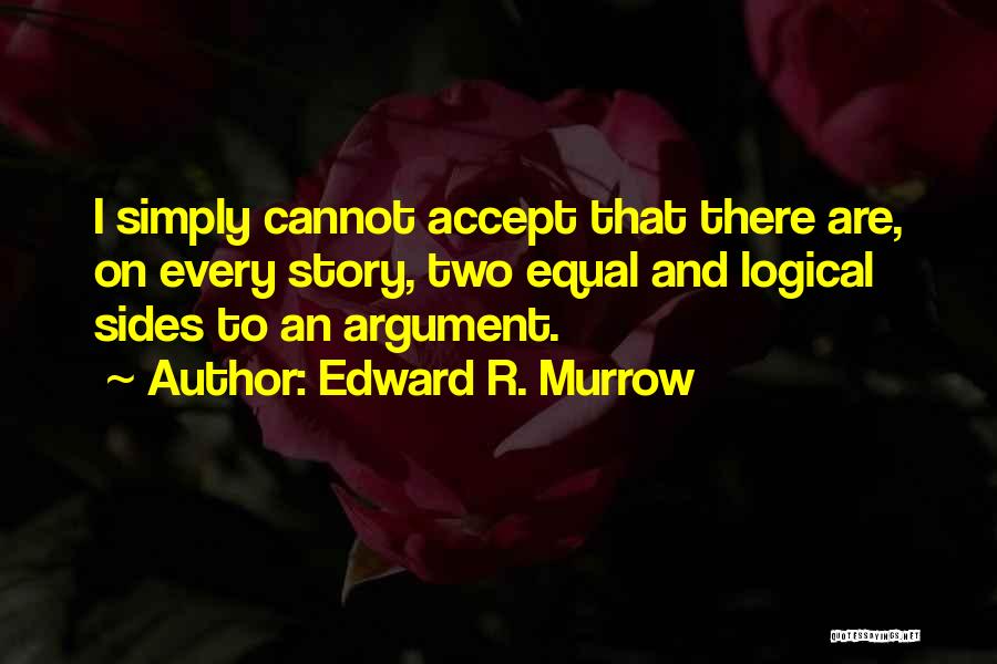 Edward R. Murrow Quotes: I Simply Cannot Accept That There Are, On Every Story, Two Equal And Logical Sides To An Argument.