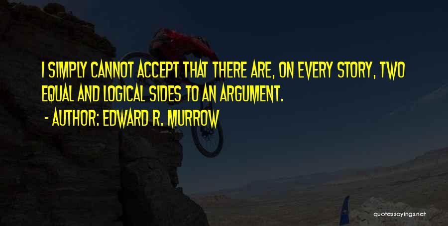 Edward R. Murrow Quotes: I Simply Cannot Accept That There Are, On Every Story, Two Equal And Logical Sides To An Argument.