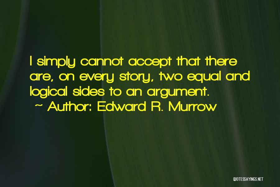 Edward R. Murrow Quotes: I Simply Cannot Accept That There Are, On Every Story, Two Equal And Logical Sides To An Argument.