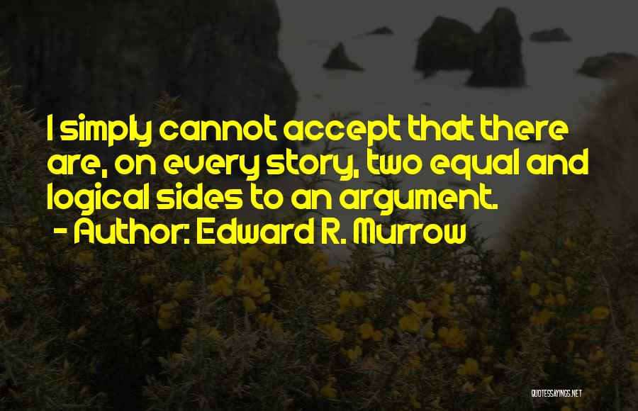 Edward R. Murrow Quotes: I Simply Cannot Accept That There Are, On Every Story, Two Equal And Logical Sides To An Argument.
