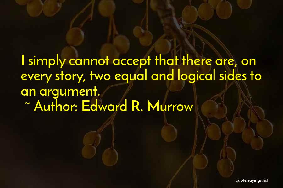 Edward R. Murrow Quotes: I Simply Cannot Accept That There Are, On Every Story, Two Equal And Logical Sides To An Argument.
