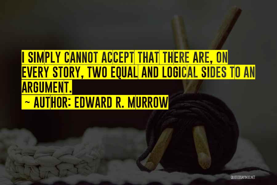 Edward R. Murrow Quotes: I Simply Cannot Accept That There Are, On Every Story, Two Equal And Logical Sides To An Argument.