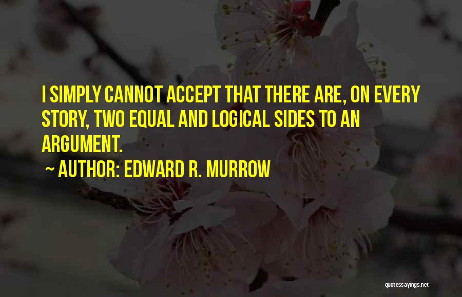 Edward R. Murrow Quotes: I Simply Cannot Accept That There Are, On Every Story, Two Equal And Logical Sides To An Argument.