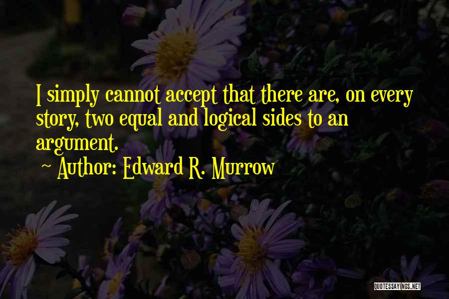 Edward R. Murrow Quotes: I Simply Cannot Accept That There Are, On Every Story, Two Equal And Logical Sides To An Argument.