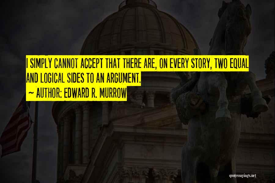 Edward R. Murrow Quotes: I Simply Cannot Accept That There Are, On Every Story, Two Equal And Logical Sides To An Argument.