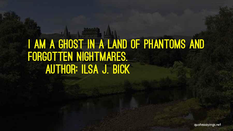 Ilsa J. Bick Quotes: I Am A Ghost In A Land Of Phantoms And Forgotten Nightmares.