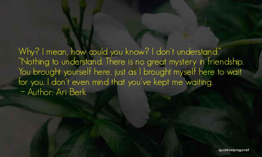 Ari Berk Quotes: Why? I Mean, How Could You Know? I Don't Understand. Nothing To Understand. There Is No Great Mystery In Friendship.