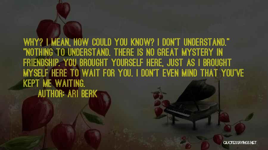 Ari Berk Quotes: Why? I Mean, How Could You Know? I Don't Understand. Nothing To Understand. There Is No Great Mystery In Friendship.