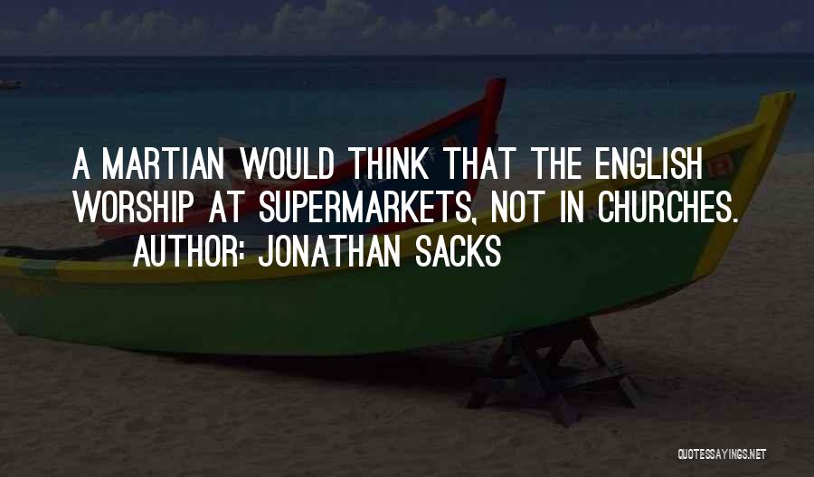 Jonathan Sacks Quotes: A Martian Would Think That The English Worship At Supermarkets, Not In Churches.