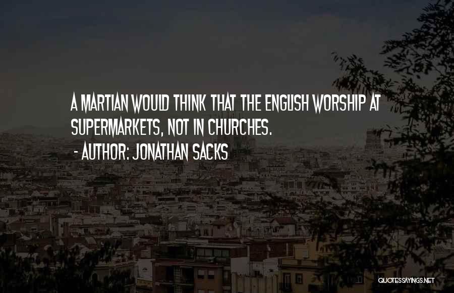 Jonathan Sacks Quotes: A Martian Would Think That The English Worship At Supermarkets, Not In Churches.