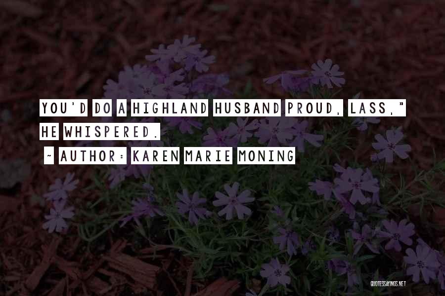 Karen Marie Moning Quotes: You'd Do A Highland Husband Proud, Lass, He Whispered.