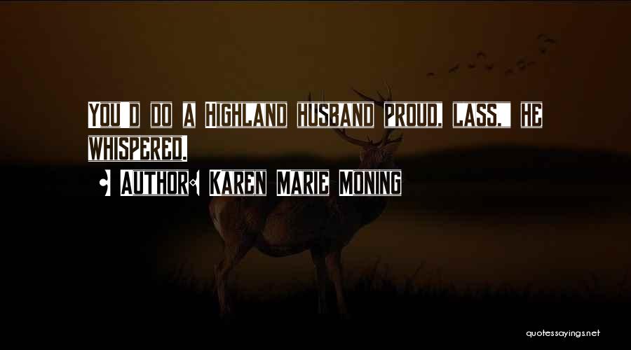 Karen Marie Moning Quotes: You'd Do A Highland Husband Proud, Lass, He Whispered.