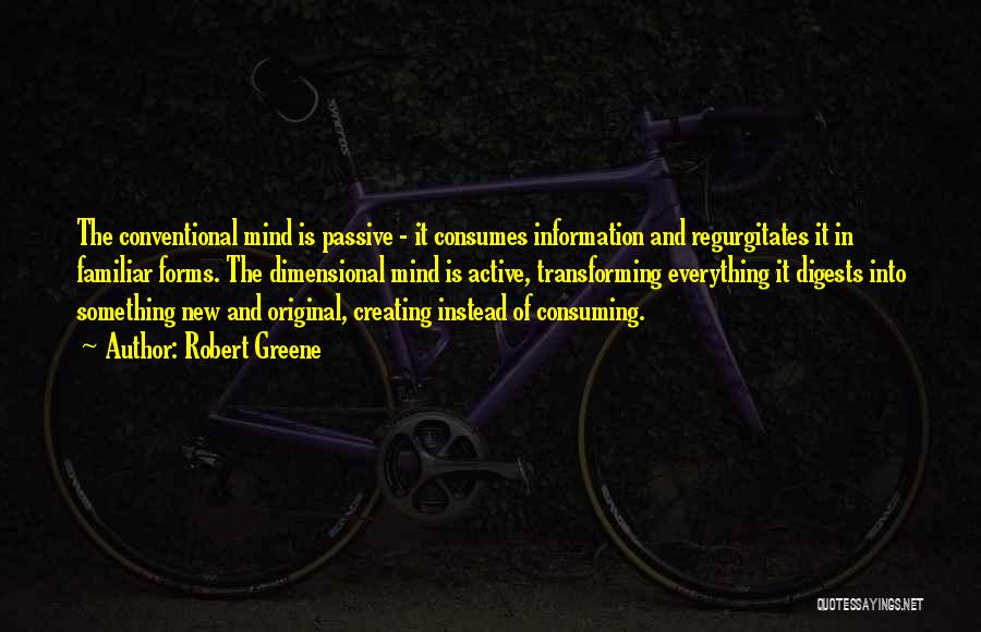 Robert Greene Quotes: The Conventional Mind Is Passive - It Consumes Information And Regurgitates It In Familiar Forms. The Dimensional Mind Is Active,