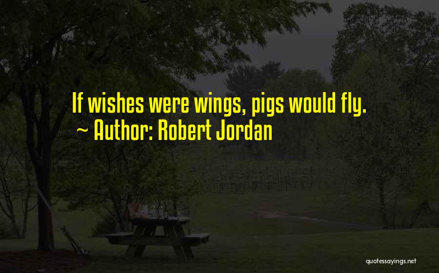 Robert Jordan Quotes: If Wishes Were Wings, Pigs Would Fly.