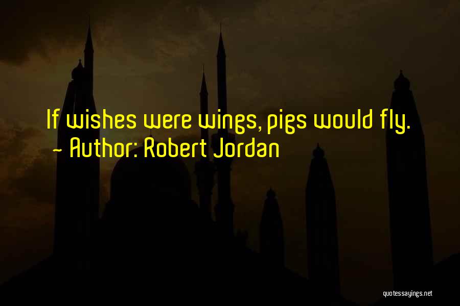 Robert Jordan Quotes: If Wishes Were Wings, Pigs Would Fly.