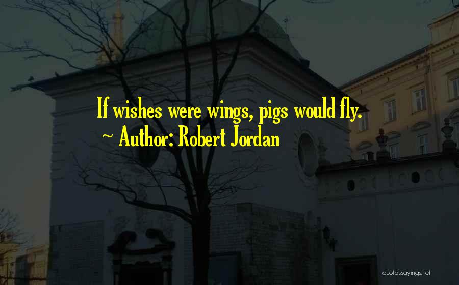 Robert Jordan Quotes: If Wishes Were Wings, Pigs Would Fly.