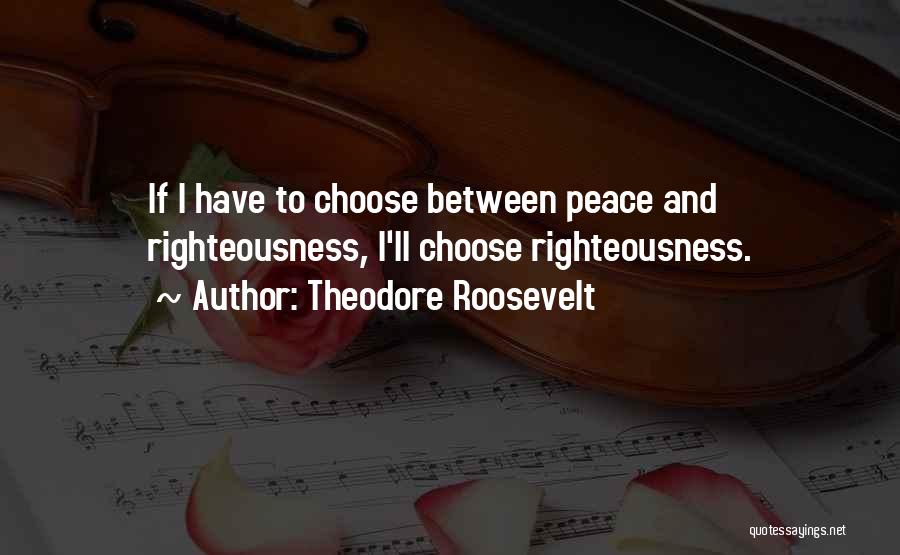 Theodore Roosevelt Quotes: If I Have To Choose Between Peace And Righteousness, I'll Choose Righteousness.