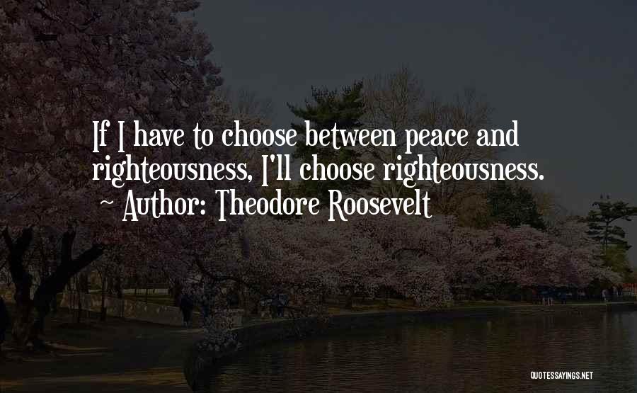 Theodore Roosevelt Quotes: If I Have To Choose Between Peace And Righteousness, I'll Choose Righteousness.