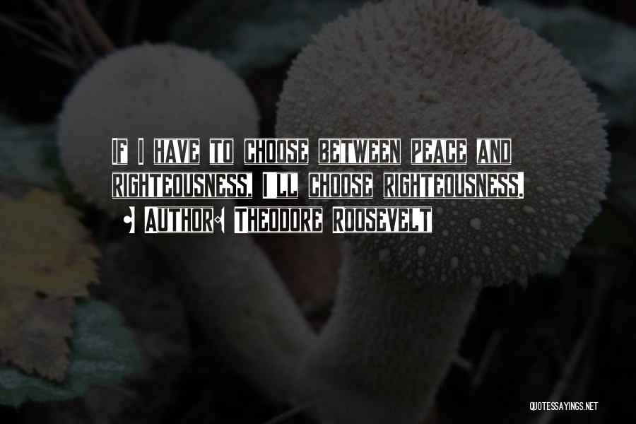 Theodore Roosevelt Quotes: If I Have To Choose Between Peace And Righteousness, I'll Choose Righteousness.