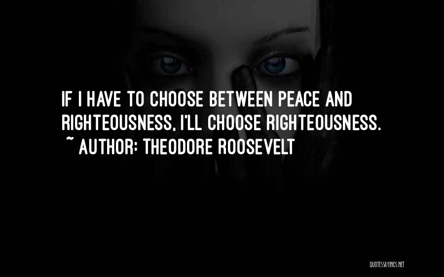 Theodore Roosevelt Quotes: If I Have To Choose Between Peace And Righteousness, I'll Choose Righteousness.