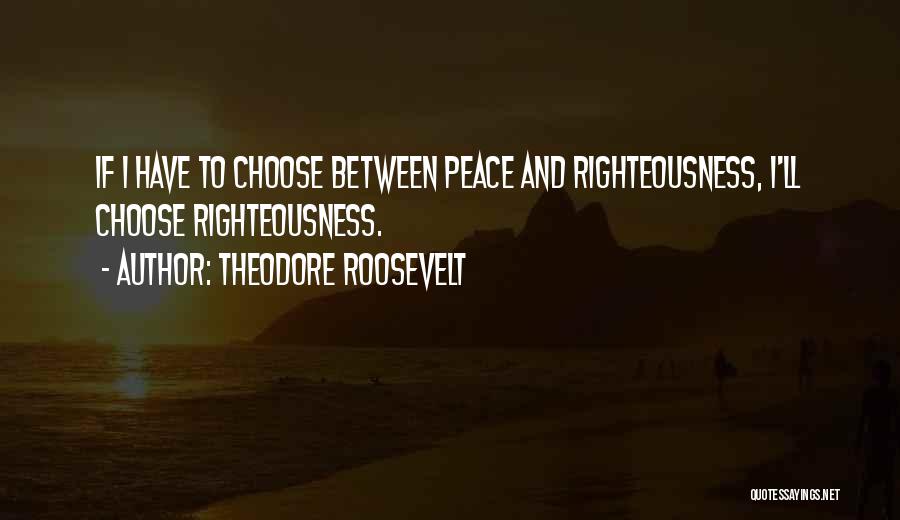 Theodore Roosevelt Quotes: If I Have To Choose Between Peace And Righteousness, I'll Choose Righteousness.