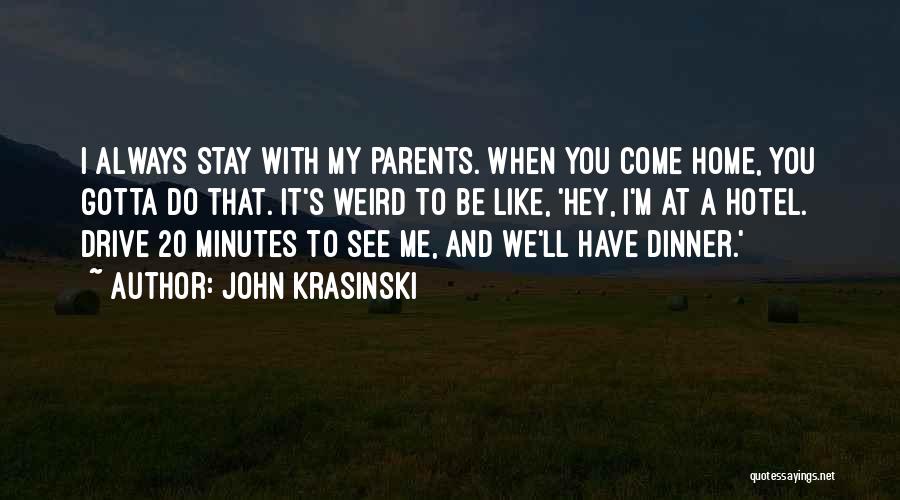 John Krasinski Quotes: I Always Stay With My Parents. When You Come Home, You Gotta Do That. It's Weird To Be Like, 'hey,