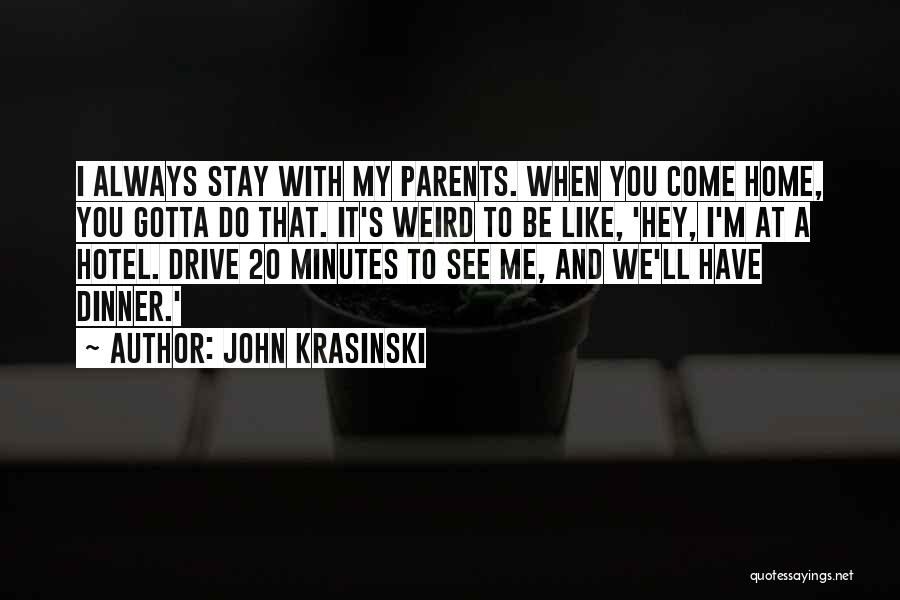 John Krasinski Quotes: I Always Stay With My Parents. When You Come Home, You Gotta Do That. It's Weird To Be Like, 'hey,