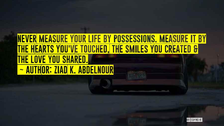 Ziad K. Abdelnour Quotes: Never Measure Your Life By Possessions. Measure It By The Hearts You've Touched, The Smiles You Created & The Love