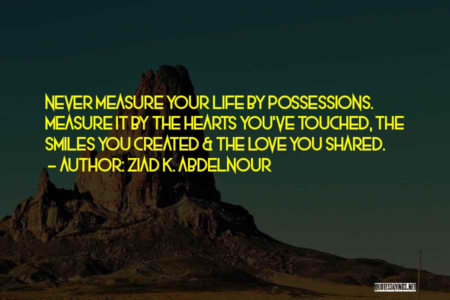 Ziad K. Abdelnour Quotes: Never Measure Your Life By Possessions. Measure It By The Hearts You've Touched, The Smiles You Created & The Love