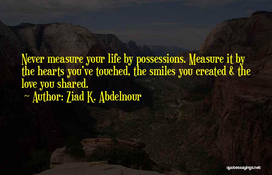 Ziad K. Abdelnour Quotes: Never Measure Your Life By Possessions. Measure It By The Hearts You've Touched, The Smiles You Created & The Love
