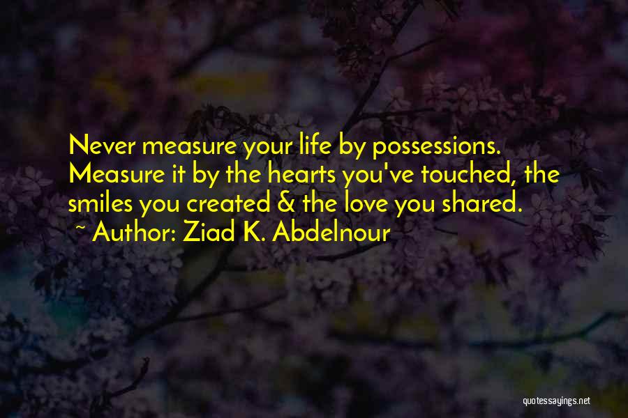 Ziad K. Abdelnour Quotes: Never Measure Your Life By Possessions. Measure It By The Hearts You've Touched, The Smiles You Created & The Love