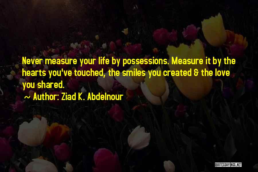 Ziad K. Abdelnour Quotes: Never Measure Your Life By Possessions. Measure It By The Hearts You've Touched, The Smiles You Created & The Love