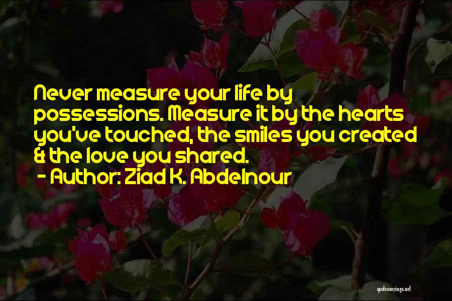 Ziad K. Abdelnour Quotes: Never Measure Your Life By Possessions. Measure It By The Hearts You've Touched, The Smiles You Created & The Love