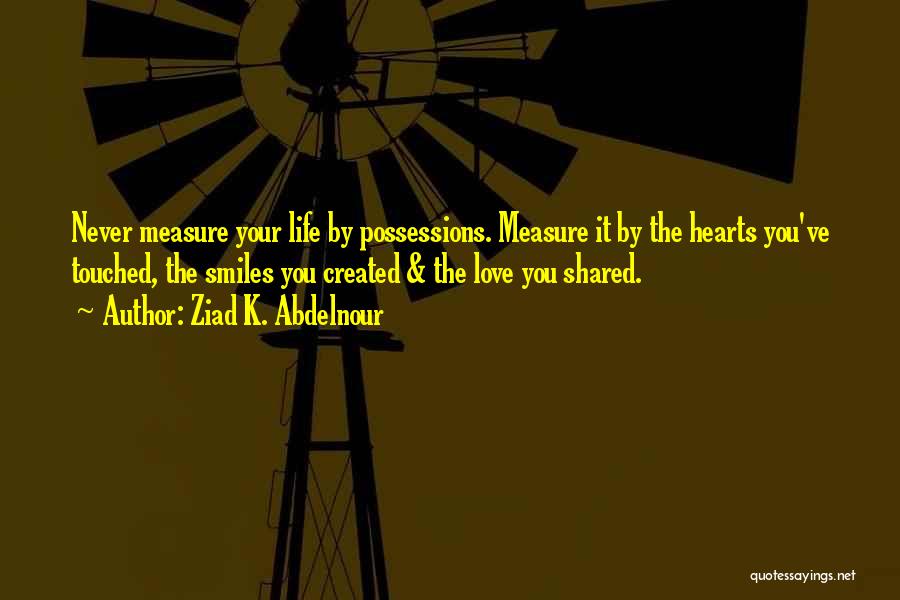 Ziad K. Abdelnour Quotes: Never Measure Your Life By Possessions. Measure It By The Hearts You've Touched, The Smiles You Created & The Love