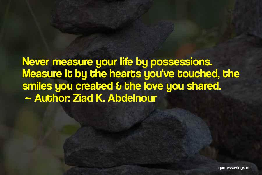 Ziad K. Abdelnour Quotes: Never Measure Your Life By Possessions. Measure It By The Hearts You've Touched, The Smiles You Created & The Love