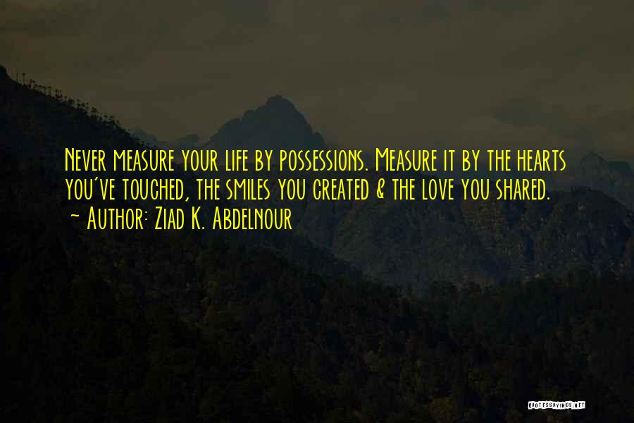 Ziad K. Abdelnour Quotes: Never Measure Your Life By Possessions. Measure It By The Hearts You've Touched, The Smiles You Created & The Love