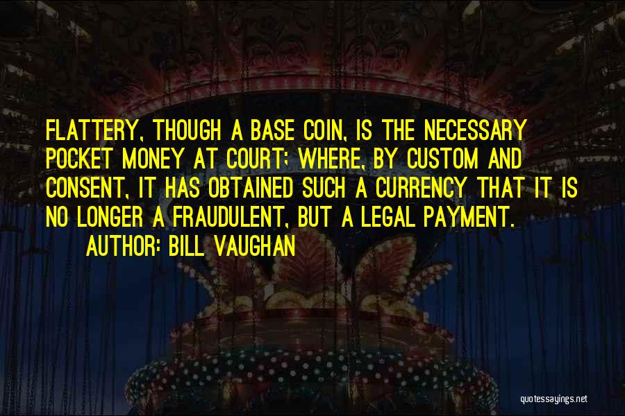 Bill Vaughan Quotes: Flattery, Though A Base Coin, Is The Necessary Pocket Money At Court; Where, By Custom And Consent, It Has Obtained