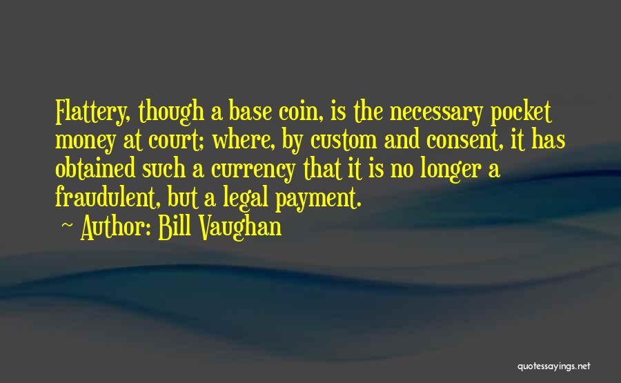 Bill Vaughan Quotes: Flattery, Though A Base Coin, Is The Necessary Pocket Money At Court; Where, By Custom And Consent, It Has Obtained